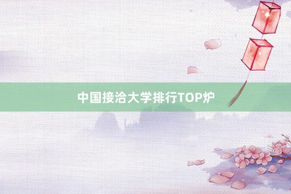 中国接洽大学排行TOP炉