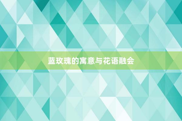 蓝玫瑰的寓意与花语融会