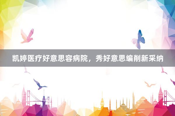 凯婷医疗好意思容病院，秀好意思编削新采纳