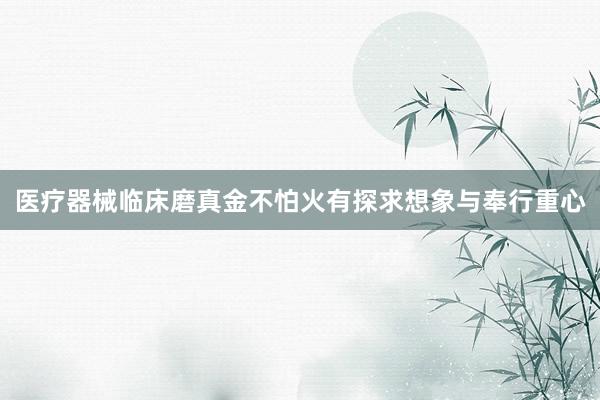 医疗器械临床磨真金不怕火有探求想象与奉行重心