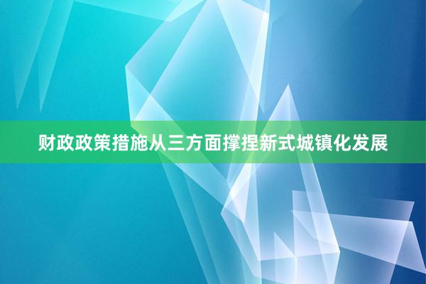 财政政策措施从三方面撑捏新式城镇化发展