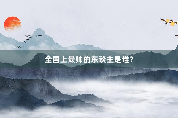 全国上最帅的东谈主是谁？