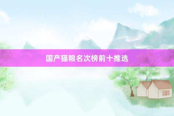 国产猫粮名次榜前十推选
