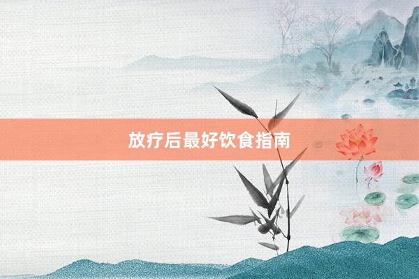 放疗后最好饮食指南