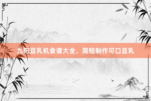九阳豆乳机食谱大全，简短制作可口豆乳